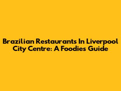 Brazilian Restaurants In Liverpool City Centre: A Foodie's Guide