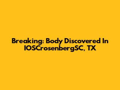 Breaking: Body Discovered In IOSCrosenbergSC, TX