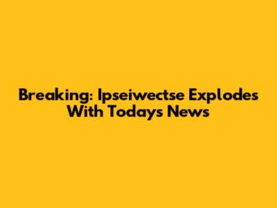Breaking: Ipseiwectse Explodes With Today's News