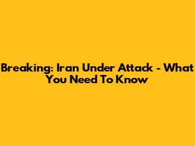 Breaking: Iran Under Attack - What You Need To Know
