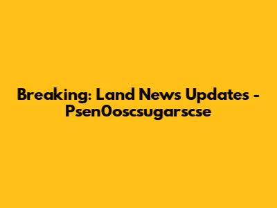 Breaking: Land News Updates - Psen0oscsugarscse