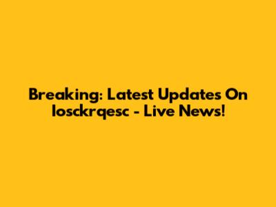 Breaking: Latest Updates On Iosckrqesc - Live News!