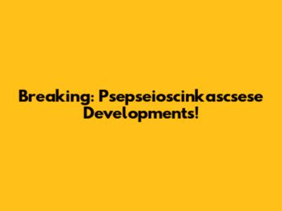 Breaking: Psepseioscinkascsese Developments!