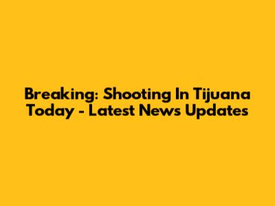 Breaking: Shooting In Tijuana Today - Latest News Updates