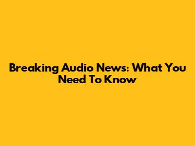 Breaking Audio News: What You Need To Know