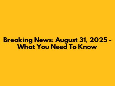 Breaking News: August 31, 2025 - What You Need To Know