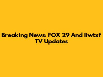 Breaking News: FOX 29 And Iiwtxf TV Updates