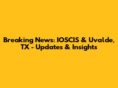 Breaking News: IOSCIS & Uvalde, TX - Updates & Insights