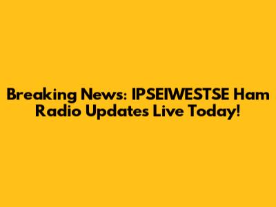 Breaking News: IPSEIWESTSE Ham Radio Updates Live Today!