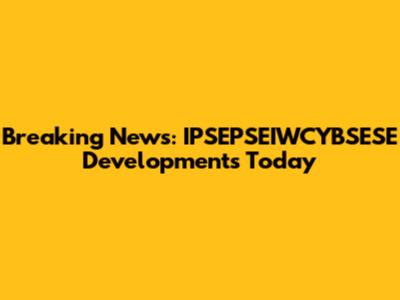 Breaking News: IPSEPSEIWCYBSESE Developments Today