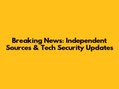 Breaking News: Independent Sources & Tech Security Updates