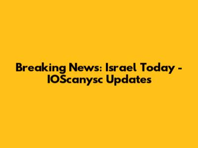 Breaking News: Israel Today - IOScanysc Updates
