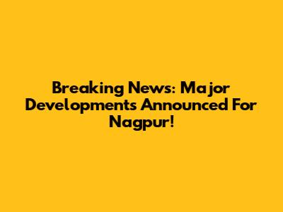 Breaking News: Major Developments Announced For Nagpur!