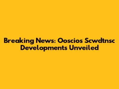 Breaking News: Ooscios Scwdtnsc Developments Unveiled