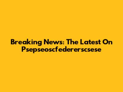 Breaking News: The Latest On Psepseoscfedererscsese