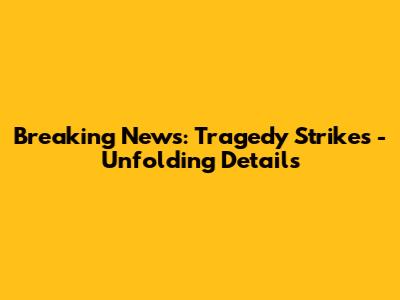 Breaking News: Tragedy Strikes - Unfolding Details