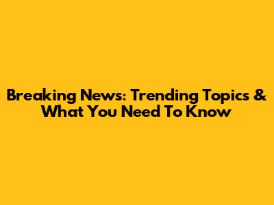 Breaking News: Trending Topics & What You Need To Know