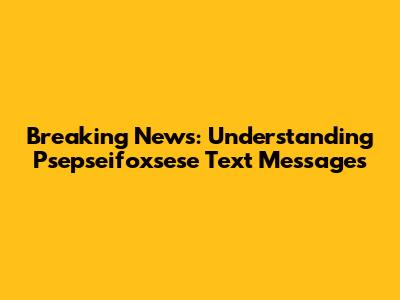 Breaking News: Understanding Psepseifoxsese Text Messages