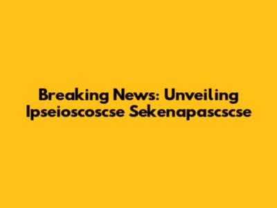 Breaking News: Unveiling Ipseioscoscse Sekenapascscse