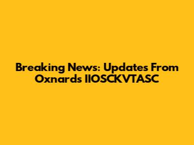 Breaking News: Updates From Oxnard's IIOSCKVTASC