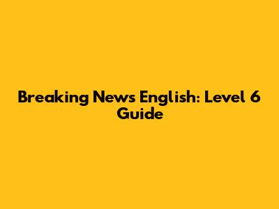 Breaking News English: Level 6 Guide