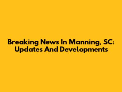 Breaking News In Manning, SC: Updates And Developments