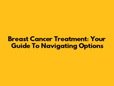 Breast Cancer Treatment: Your Guide To Navigating Options
