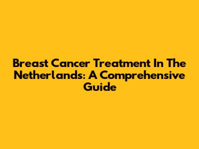 Breast Cancer Treatment In The Netherlands: A Comprehensive Guide