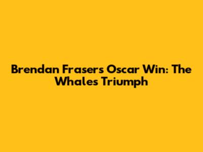Brendan Fraser's Oscar Win: The Whale's Triumph