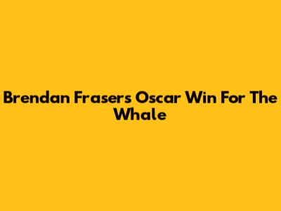 Brendan Fraser's Oscar Win For 'The Whale'