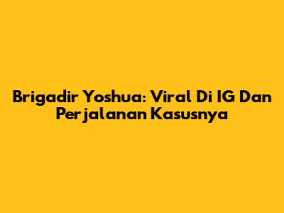 Brigadir Yoshua: Viral Di IG Dan Perjalanan Kasusnya