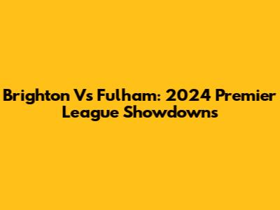 Brighton Vs Fulham: 2024 Premier League Showdowns