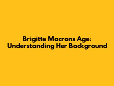 Brigitte Macron's Age: Understanding Her Background