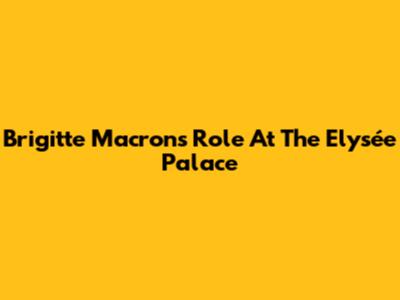 Brigitte Macron's Role At The Elysée Palace