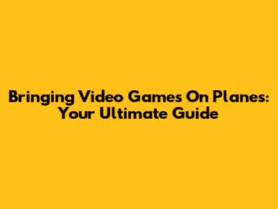 Bringing Video Games On Planes: Your Ultimate Guide
