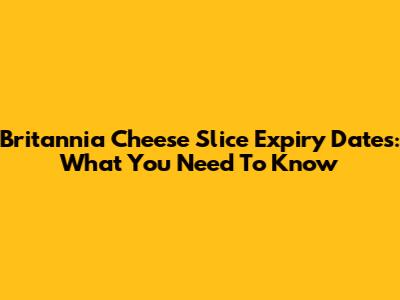 Britannia Cheese Slice Expiry Dates: What You Need To Know