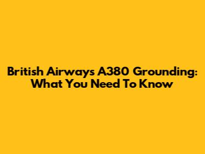 British Airways A380 Grounding: What You Need To Know