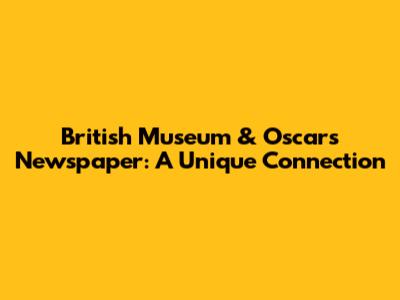 British Museum & Oscar's Newspaper: A Unique Connection