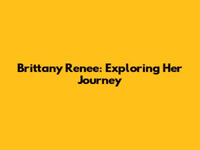 Brittany Renee: Exploring Her Journey