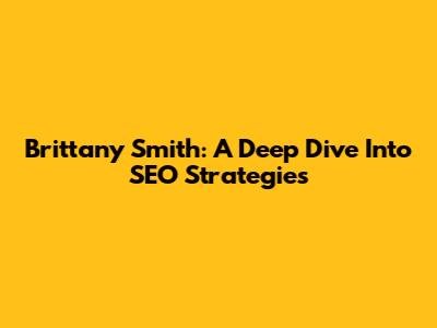 Brittany Smith: A Deep Dive Into SEO Strategies