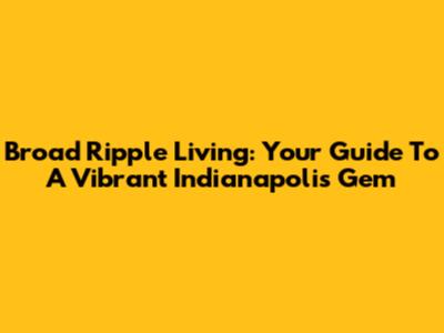 Broad Ripple Living: Your Guide To A Vibrant Indianapolis Gem