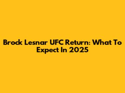 Brock Lesnar UFC Return: What To Expect In 2025