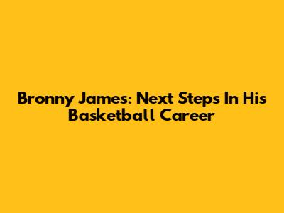 Bronny James: Next Steps In His Basketball Career