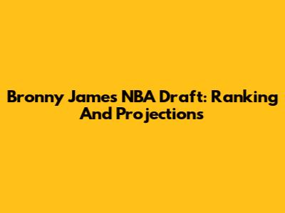 Bronny James NBA Draft: Ranking And Projections