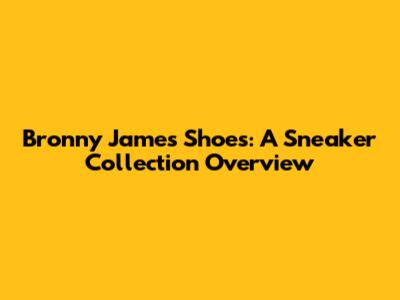 Bronny James Shoes: A Sneaker Collection Overview