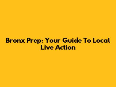 Bronx Prep: Your Guide To Local Live Action