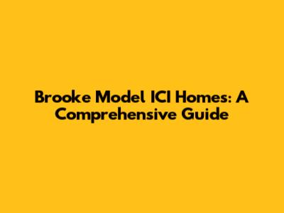 Brooke Model ICI Homes: A Comprehensive Guide