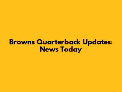 Browns Quarterback Updates: News Today