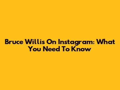 Bruce Willis On Instagram: What You Need To Know