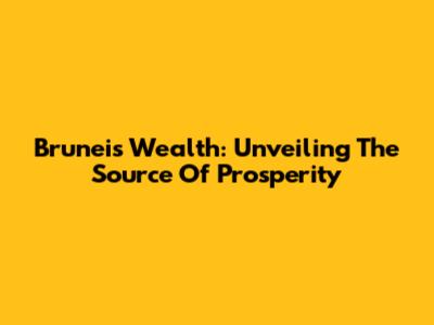 Brunei's Wealth: Unveiling The Source Of Prosperity